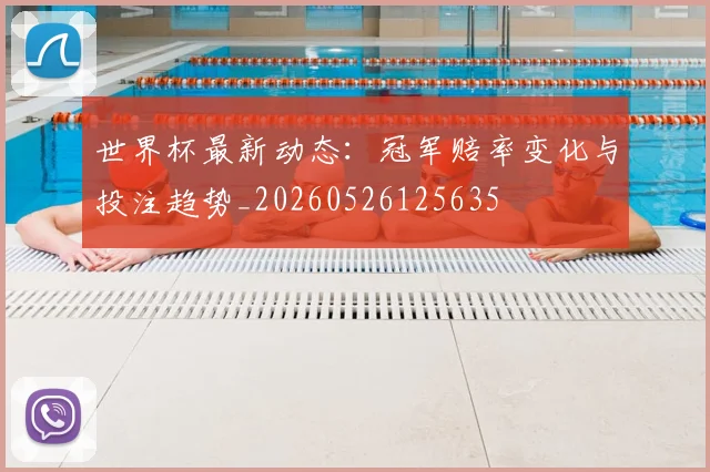 世界杯最新动态：冠军赔率变化与投注趋势_20260526125635