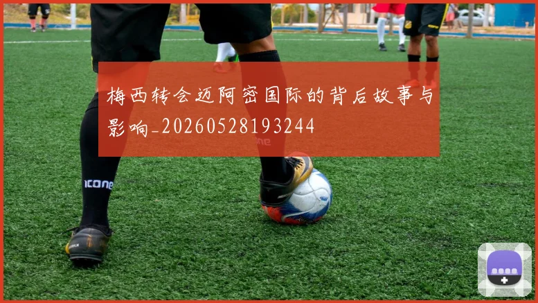 梅西转会迈阿密国际的背后故事与影响_20260528193244