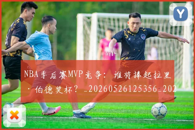 NBA季后赛MVP竞争：谁将捧起拉里·伯德奖杯？_20260526125356_20260606165731