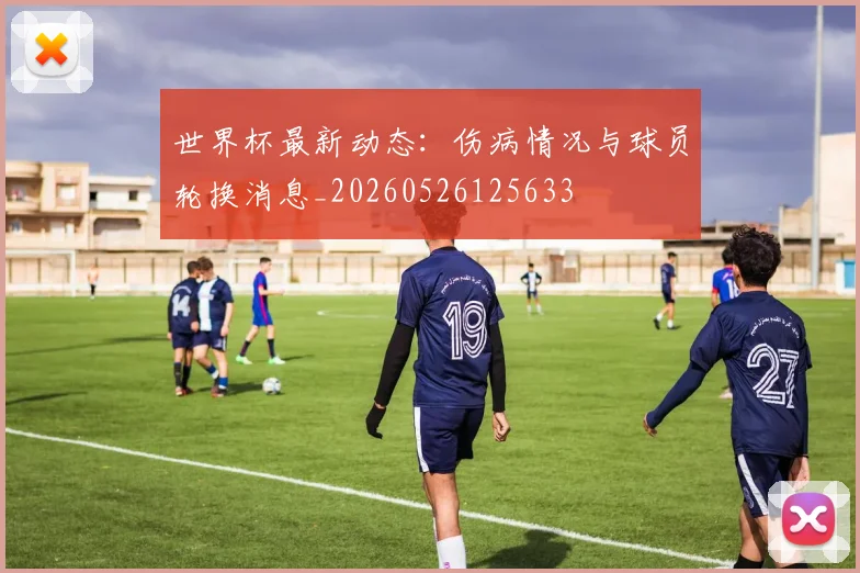 世界杯最新动态：伤病情况与球员轮换消息_20260526125633
