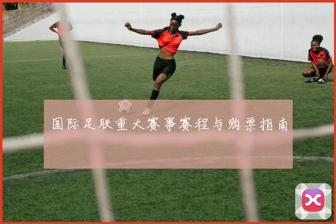 国际足联重大赛事赛程与购票指南