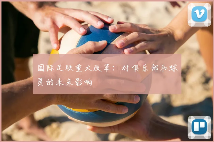 国际足联重大改革:对俱乐部和球员的未来影响
