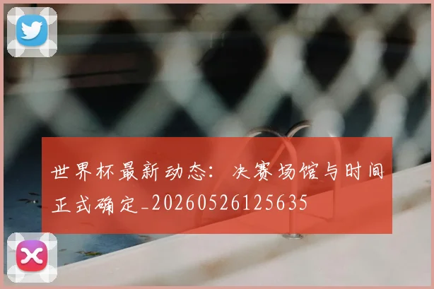 世界杯最新动态：决赛场馆与时间正式确定_20260526125635