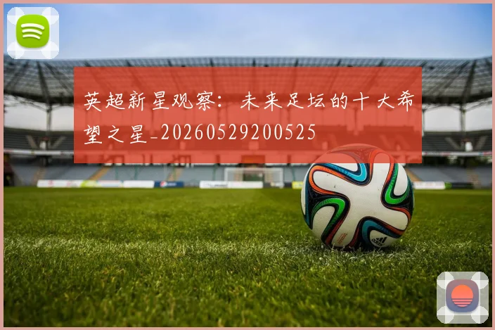 英超新星观察：未来足坛的十大希望之星_20260529200525