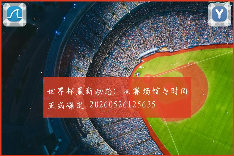 世界杯最新动态：决赛场馆与时间正式确定_20260526125635