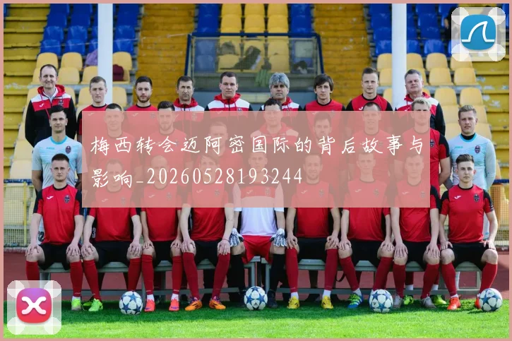 梅西转会迈阿密国际的背后故事与影响_20260528193244