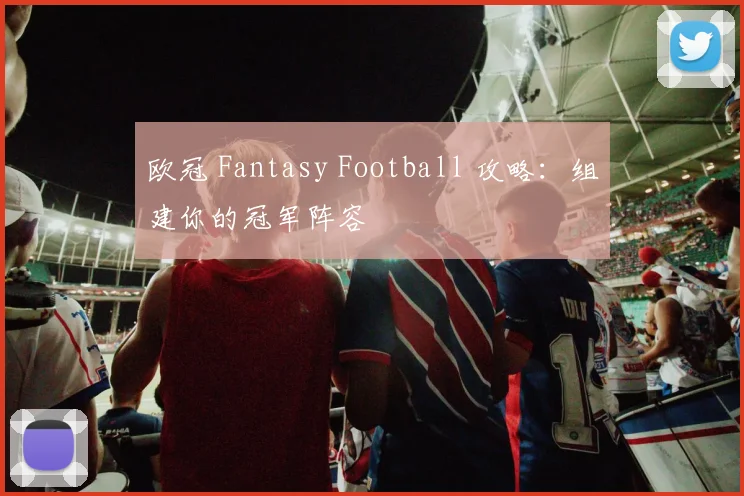 欧冠 Fantasy Football 攻略：组建你的冠军阵容