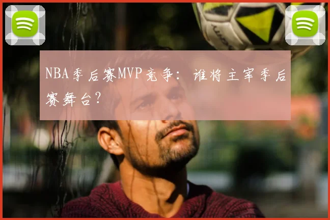 NBA季后赛MVP竞争：谁将主宰季后赛舞台？