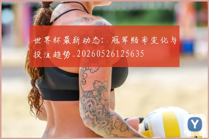 世界杯最新动态：冠军赔率变化与投注趋势_20260526125635